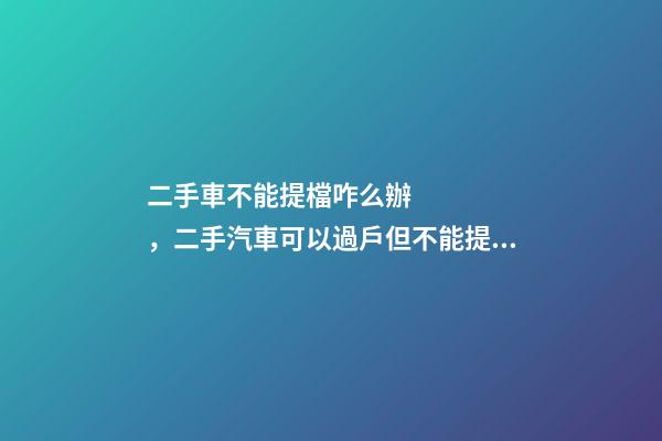 二手車不能提檔咋么辦，二手汽車可以過戶但不能提檔是怎么回事